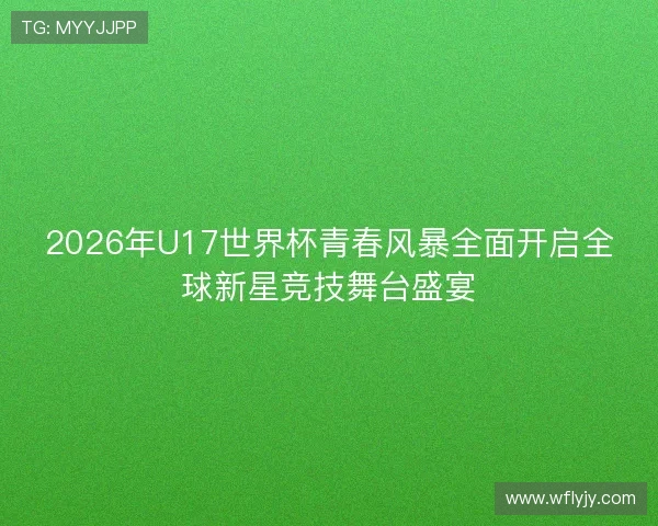2026年U17世界杯青春风暴全面开启全球新星竞技舞台盛宴