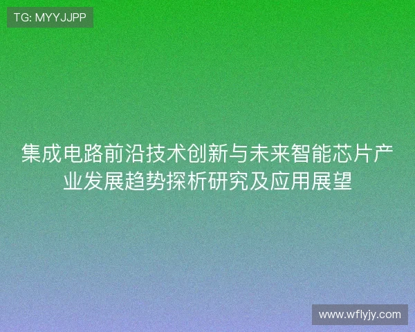 集成电路前沿技术创新与未来智能芯片产业发展趋势探析研究及应用展望 集成电路前沿技术创新与未来智能芯片产业发展趋势探析研究及应用展望